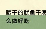 晒干的鱿鱼干怎么吃 晒干的鱿鱼干怎么做好吃