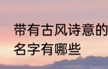 带有古风诗意的名字 带有古风诗意的名字有哪些