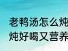 老鸭汤怎么炖好喝又营养 老鸭汤如何炖好喝又营养