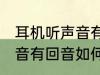 耳机听声音有回音怎么处理 耳机听声音有回音如何处理