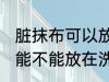 脏抹布可以放在洗衣机里洗吗 脏抹布能不能放在洗衣机里洗