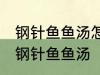 钢针鱼鱼汤怎样做好喝 怎样做好喝的钢针鱼鱼汤