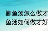 鲫鱼汤怎么做才好吃汤才比较好喝 鲫鱼汤如何做才好吃汤才比较好喝