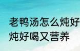 老鸭汤怎么炖好喝又营养 老鸭汤如何炖好喝又营养