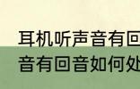 耳机听声音有回音怎么处理 耳机听声音有回音如何处理