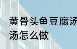 黄骨头鱼豆腐汤的做法 黄骨头鱼豆腐汤怎么做