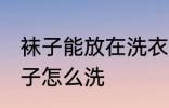 袜子能放在洗衣机洗吗 不同材质的袜子怎么洗