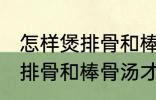 怎样煲排骨和棒骨汤才最营养 如何煲排骨和棒骨汤才最营养