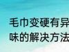 毛巾变硬有异味怎么办 毛巾变硬有异味的解决方法