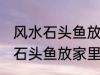 风水石头鱼放家里什么地方合适 风水石头鱼放家里哪个地方合适