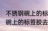 不锈钢碗上的标签胶怎么去除 不锈钢碗上的标签胶去除技巧