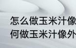 怎么做玉米汁像外面卖的一样好喝 如何做玉米汁像外面卖的一样好喝