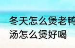 冬天怎么煲老鸭汤才好好喝 山药老鸭汤怎么煲好喝