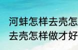 河蚌怎样去壳怎样做才好吃 河蚌如何去壳怎样做才好吃