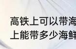 高铁上可以带海鲜吗可以带几斤 高铁上能带多少海鲜