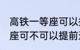 高铁一等座可以提前进站吗 高铁一等座可不可以提前进站呢